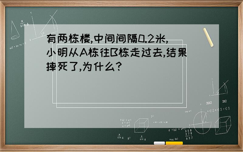 有两栋楼,中间间隔0.2米,小明从A栋往B栋走过去,结果摔死了,为什么?