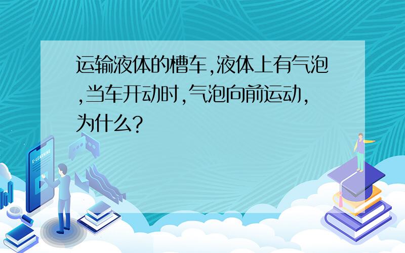 运输液体的槽车,液体上有气泡,当车开动时,气泡向前运动,为什么?