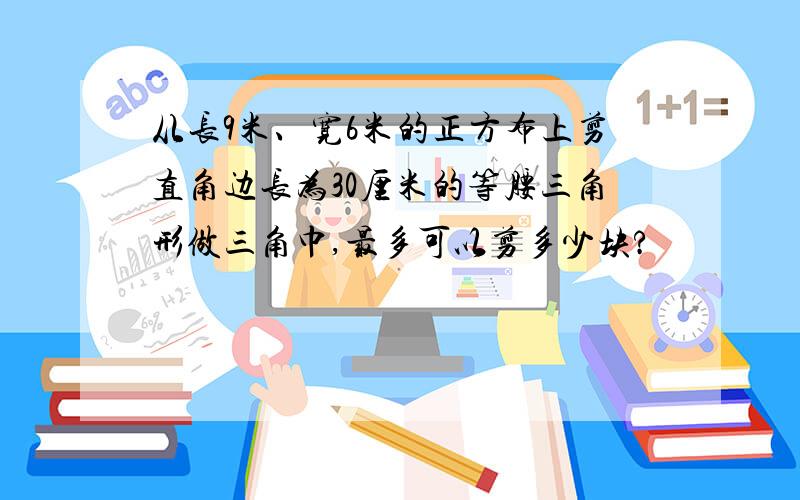 从长9米、宽6米的正方布上剪直角边长为30厘米的等腰三角形做三角巾,最多可以剪多少块?