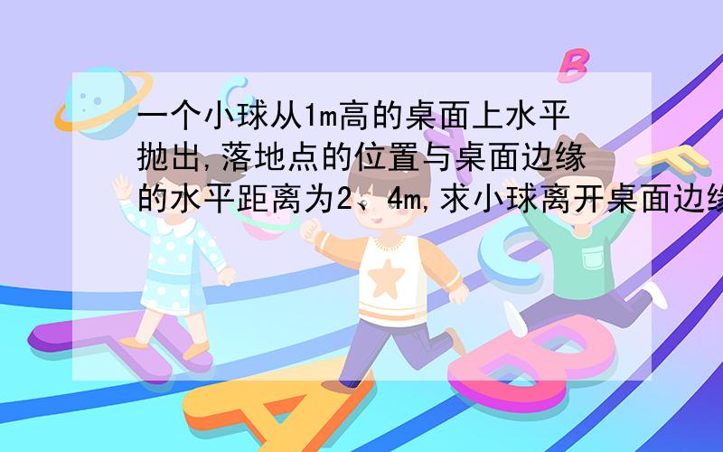 一个小球从1m高的桌面上水平抛出,落地点的位置与桌面边缘的水平距离为2、4m,求小球离开桌面边缘时的初速度有多大?