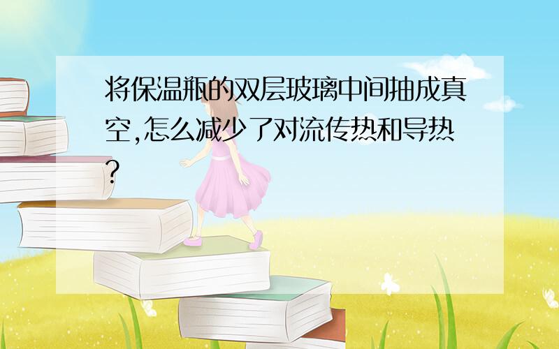 将保温瓶的双层玻璃中间抽成真空,怎么减少了对流传热和导热?