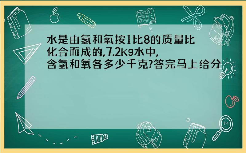 水是由氢和氧按1比8的质量比化合而成的,7.2Kg水中,含氢和氧各多少千克?答完马上给分