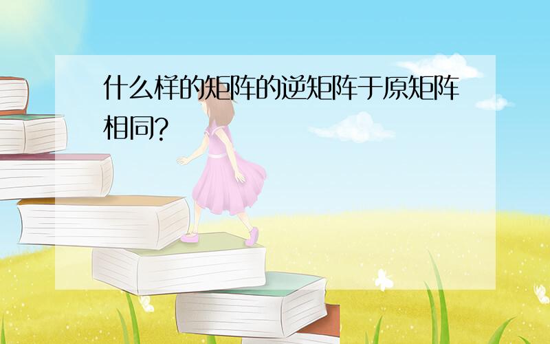 什么样的矩阵的逆矩阵于原矩阵相同?