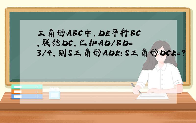 三角形ABC中,DE平行BC,联结DC,已知AD／BD=3／4,则S三角形ADE：S三角形DCE=?