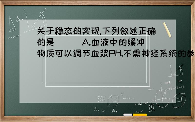 关于稳态的实现,下列叙述正确的是( ) A.血液中的缓冲物质可以调节血浆PH,不需神经系统的参