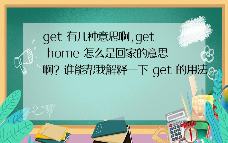 get 有几种意思啊,get home 怎么是回家的意思啊? 谁能帮我解释一下 get 的用法