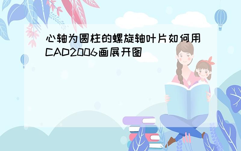 心轴为圆柱的螺旋轴叶片如何用CAD2006画展开图