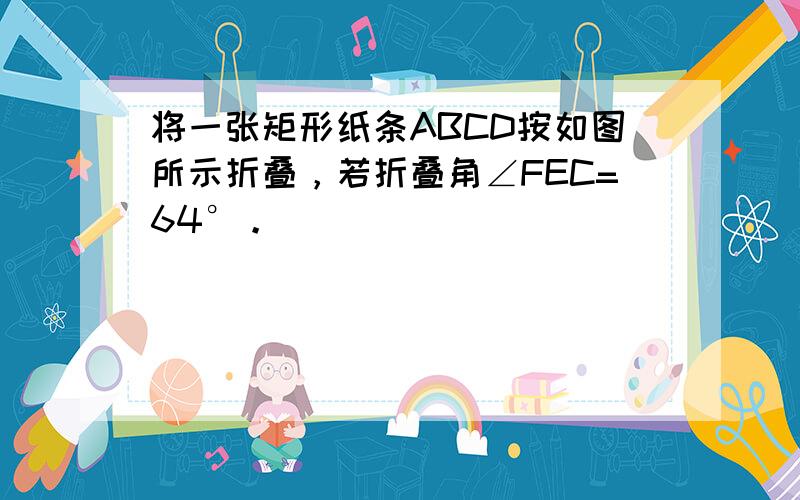 将一张矩形纸条ABCD按如图所示折叠，若折叠角∠FEC=64°。