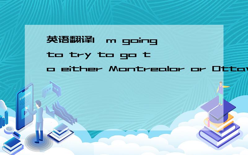 英语翻译I'm going to try to go to either Montrealor or Ottawa Un