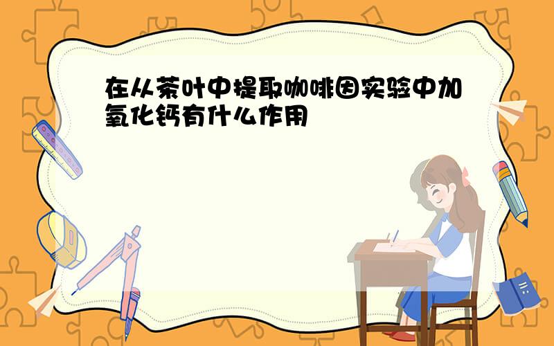 在从茶叶中提取咖啡因实验中加氧化钙有什么作用