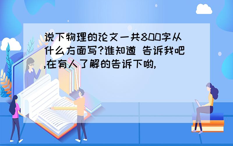 说下物理的论文一共800字从什么方面写?谁知道 告诉我吧,在有人了解的告诉下哟,