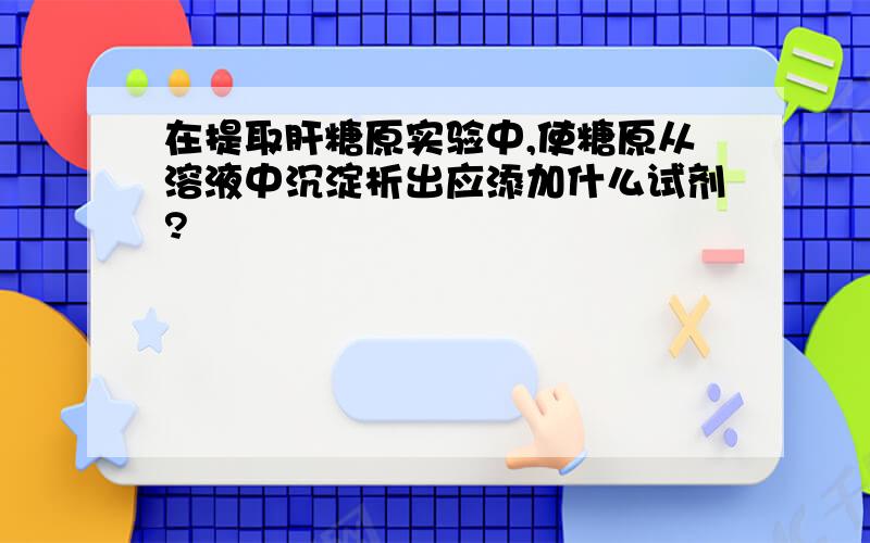 在提取肝糖原实验中,使糖原从溶液中沉淀析出应添加什么试剂?