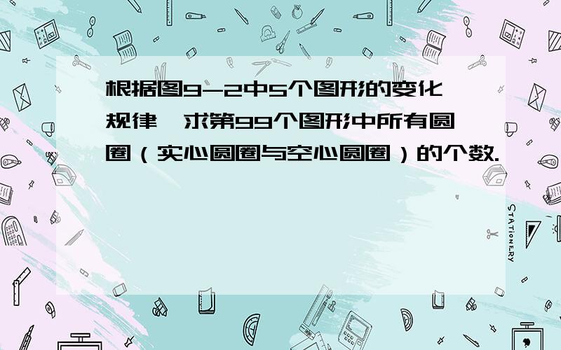 根据图9-2中5个图形的变化规律,求第99个图形中所有圆圈（实心圆圈与空心圆圈）的个数.