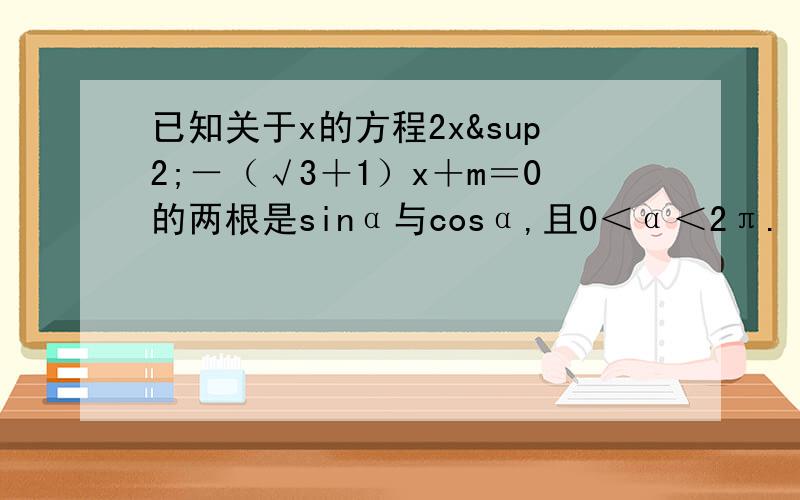 已知关于x的方程2x²－（√3＋1）x＋m＝0的两根是sinα与cosα,且0＜α＜2π.