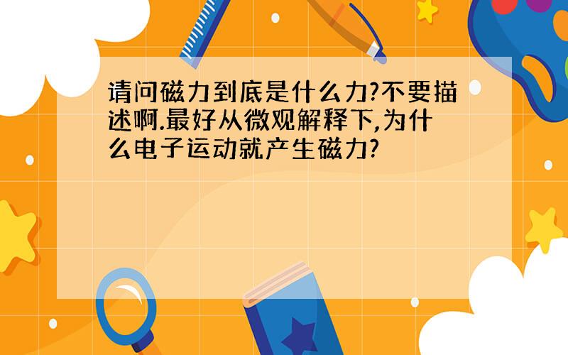 请问磁力到底是什么力?不要描述啊.最好从微观解释下,为什么电子运动就产生磁力?