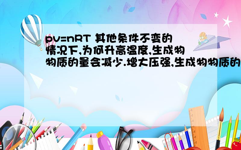 pv=nRT 其他条件不变的情况下,为何升高温度,生成物物质的量会减少.增大压强,生成物物质的量会增多!是宏观解释.不是