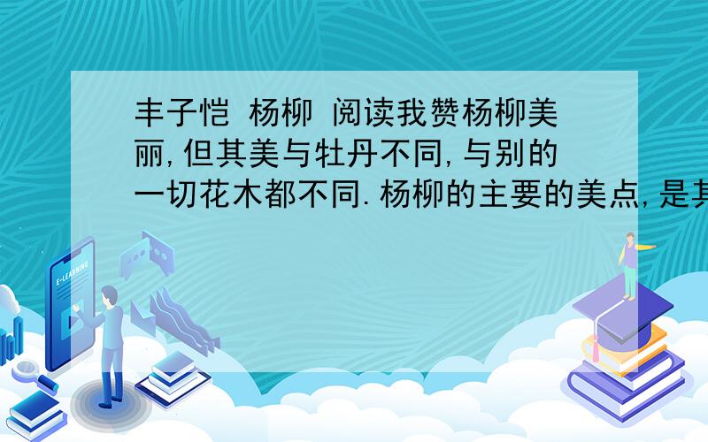 丰子恺 杨柳 阅读我赞杨柳美丽,但其美与牡丹不同,与别的一切花木都不同.杨柳的主要的美点,是其下垂.花木大都是向上发展的