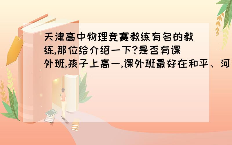 天津高中物理竞赛教练有名的教练,那位给介绍一下?是否有课外班,孩子上高一,课外班最好在和平、河西.