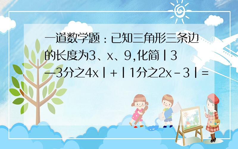 一道数学题：已知三角形三条边的长度为3、x、9,化简|3—3分之4x|+|1分之2x-3|=