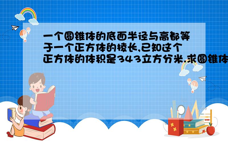 一个圆锥体的底面半径与高都等于一个正方体的棱长,已知这个正方体的体积是343立方分米.求圆锥体积.