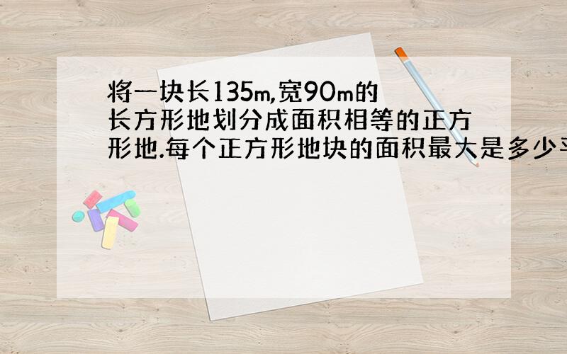 将一块长135m,宽90m的长方形地划分成面积相等的正方形地.每个正方形地块的面积最大是多少平方米?