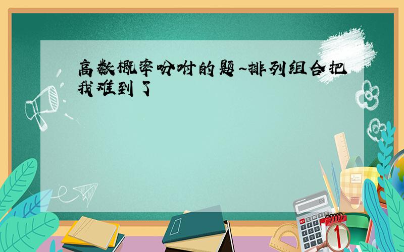 高数概率吩咐的题~排列组合把我难到了