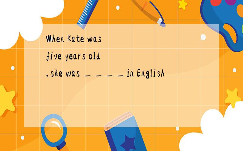 When Kate was five years old,she was ____in English