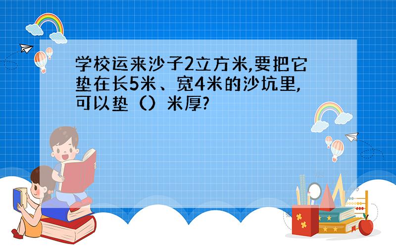 学校运来沙子2立方米,要把它垫在长5米、宽4米的沙坑里,可以垫（）米厚?