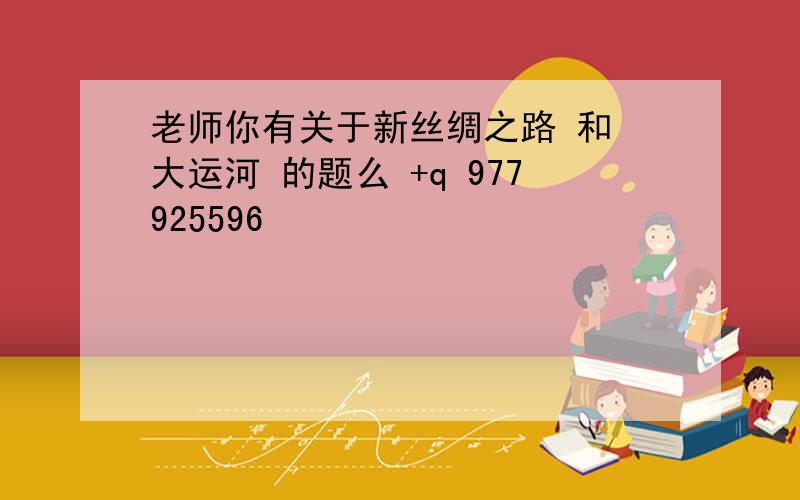 老师你有关于新丝绸之路 和 大运河 的题么 +q 977925596