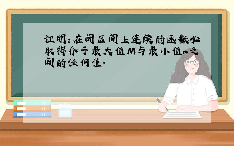 证明：在闭区间上连续的函数必取得介于最大值M与最小值m之间的任何值.