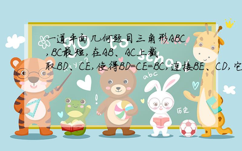 一道平面几何题目三角形ABC,BC最短,在AB、AC上截取BD、CE,使得BD=CE=BC,连接BE、CD,它们的交点是