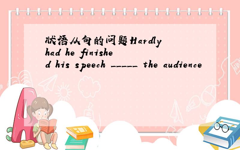 状语从句的问题Hardly had he finished his speech _____ the audience