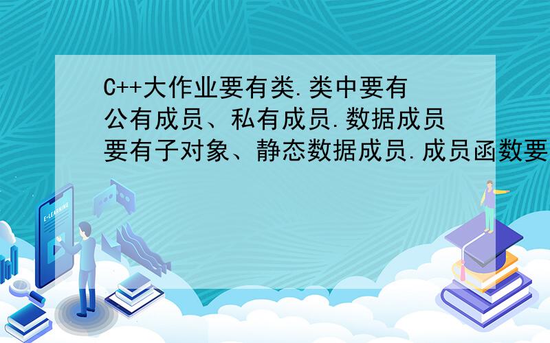 C++大作业要有类.类中要有公有成员、私有成员.数据成员要有子对象、静态数据成员.成员函数要有至少二个