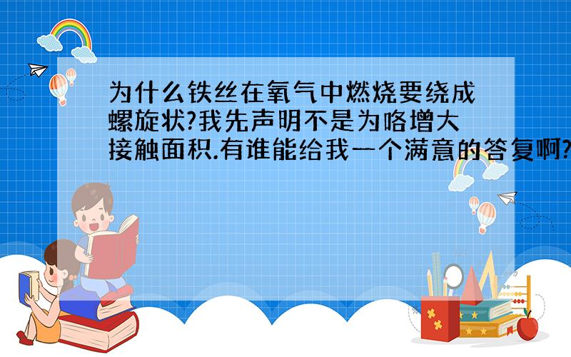 为什么铁丝在氧气中燃烧要绕成螺旋状?我先声明不是为咯增大接触面积.有谁能给我一个满意的答复啊?