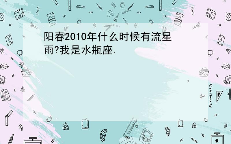 阳春2010年什么时候有流星雨?我是水瓶座.