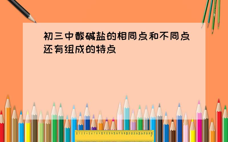 初三中酸碱盐的相同点和不同点还有组成的特点