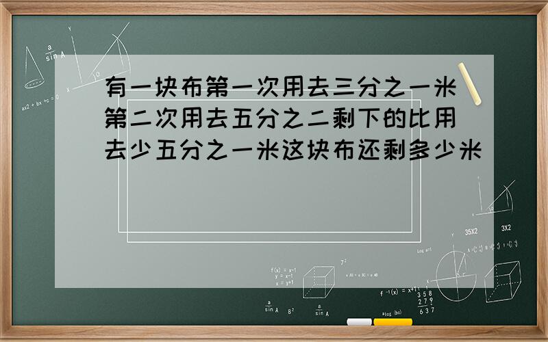 有一块布第一次用去三分之一米第二次用去五分之二剩下的比用去少五分之一米这块布还剩多少米