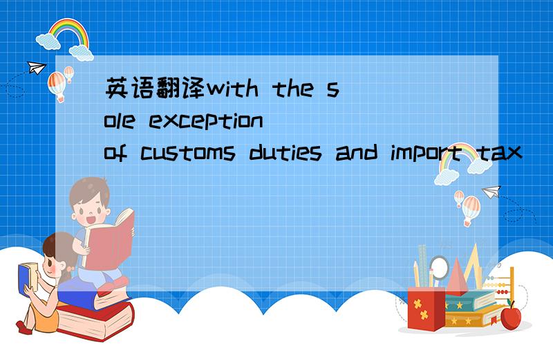 英语翻译with the sole exception of customs duties and import tax