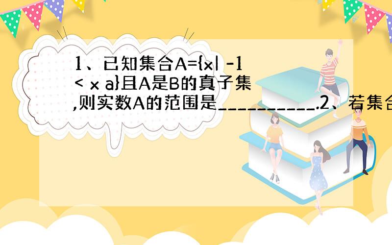 1、已知集合A={x| -1< x a}且A是B的真子集,则实数A的范围是__________.2、若集合M={x|