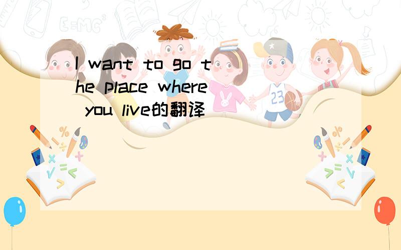 I want to go the place where you live的翻译