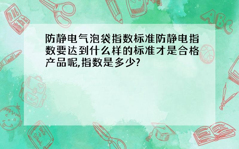 防静电气泡袋指数标准防静电指数要达到什么样的标准才是合格产品呢,指数是多少?