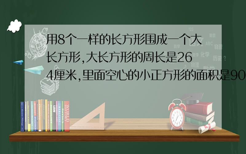 用8个一样的长方形围成一个大长方形,大长方形的周长是264厘米,里面空心的小正方形的面积是900平方厘米,