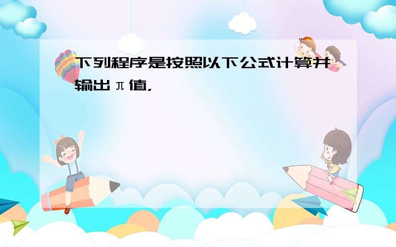 下列程序是按照以下公式计算并输出π值，