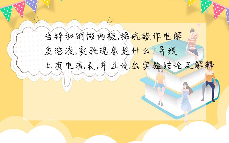 当锌和铜做两极,稀硫酸作电解质溶液,实验现象是什么?导线上有电流表,并且说出实验结论及解释