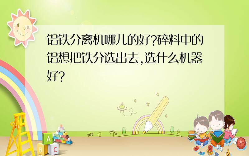 铝铁分离机哪儿的好?碎料中的铝想把铁分选出去,选什么机器好?