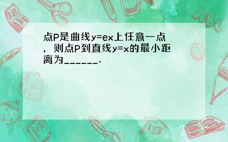 点P是曲线y=ex上任意一点，则点P到直线y=x的最小距离为______．