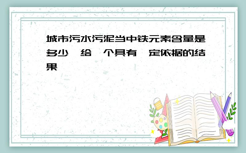 城市污水污泥当中铁元素含量是多少,给一个具有一定依据的结果