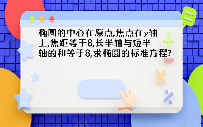 椭圆的中心在原点,焦点在y轴上,焦距等于8,长半轴与短半轴的和等于8,求椭圆的标准方程?