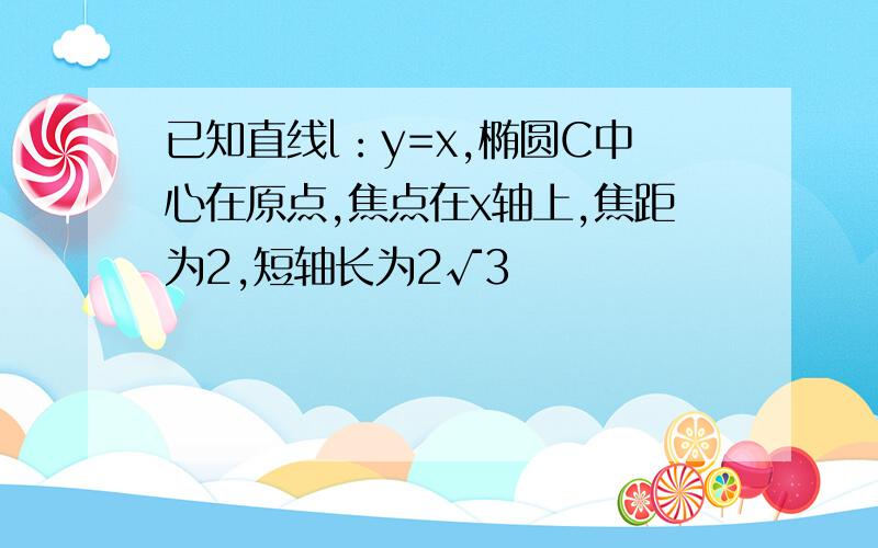 已知直线l：y=x,椭圆C中心在原点,焦点在x轴上,焦距为2,短轴长为2√3