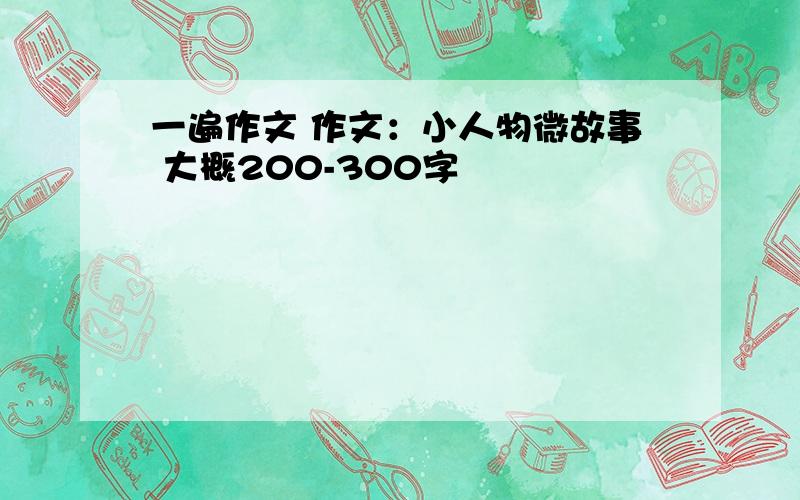 一遍作文 作文：小人物微故事 大概200-300字